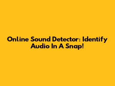 Online Sound Detector: Identify Audio In A Snap!