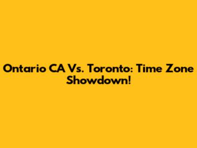 Ontario CA Vs. Toronto: Time Zone Showdown!