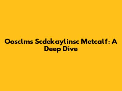 Oosclms Scdekaylinsc Metcalf: A Deep Dive