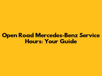 Open Road Mercedes-Benz Service Hours: Your Guide