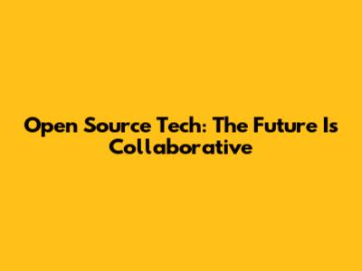 Open Source Tech: The Future Is Collaborative