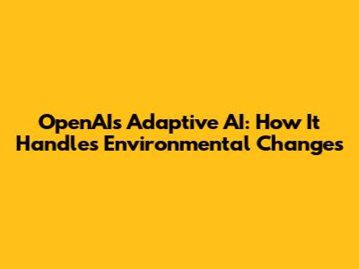 OpenAI's Adaptive AI: How It Handles Environmental Changes