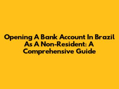 Opening A Bank Account In Brazil As A Non-Resident: A Comprehensive Guide