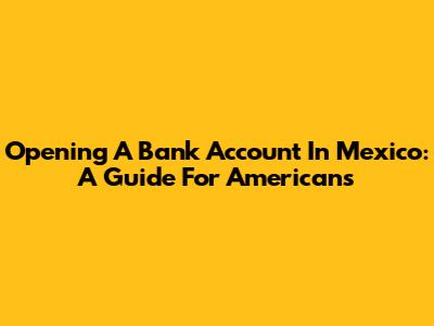 Opening A Bank Account In Mexico: A Guide For Americans
