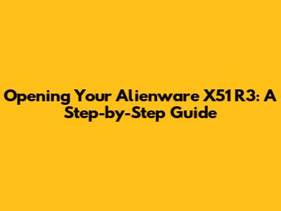 Opening Your Alienware X51 R3: A Step-by-Step Guide