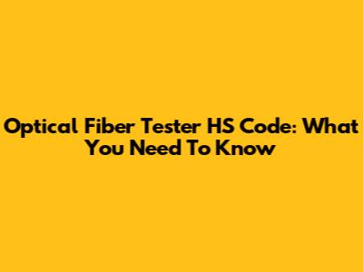 Optical Fiber Tester HS Code: What You Need To Know
