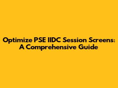 Optimize PSE IIDC Session Screens: A Comprehensive Guide