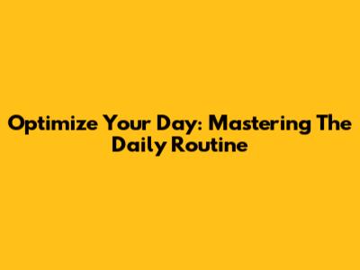 Optimize Your Day: Mastering The Daily Routine