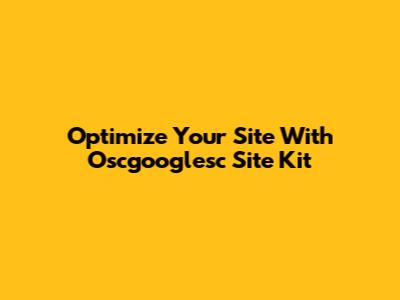 Optimize Your Site With Oscgooglesc Site Kit