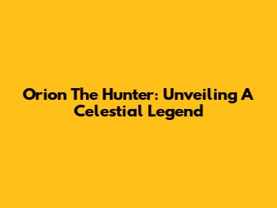Orion The Hunter: Unveiling A Celestial Legend