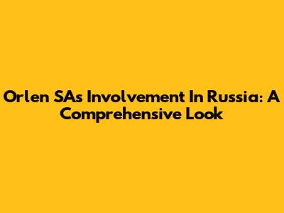 Orlen SA's Involvement In Russia: A Comprehensive Look