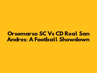 Orsomarso SC Vs CD Real San Andres: A Football Showdown