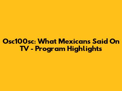 Osc100sc: What Mexicans Said On TV - Program Highlights