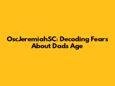 OscJeremiahSC: Decoding Fears About Dad's Age