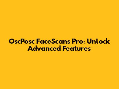 OscPosc FaceScans Pro: Unlock Advanced Features