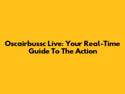 Oscairbussc Live: Your Real-Time Guide To The Action