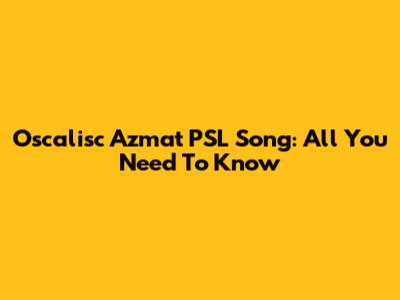 Oscalisc Azmat PSL Song: All You Need To Know