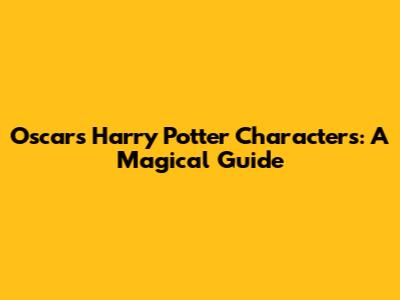 Oscar's Harry Potter Characters: A Magical Guide