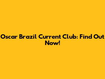 Oscar Brazil Current Club: Find Out Now!