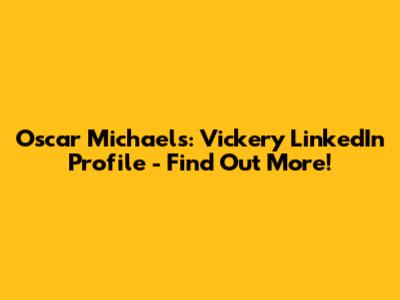 Oscar Michaels: Vickery LinkedIn Profile - Find Out More!
