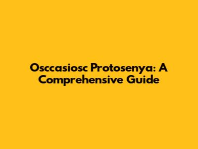 Osccasiosc Protosenya: A Comprehensive Guide