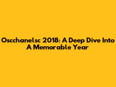 Oscchanelsc 2018: A Deep Dive Into A Memorable Year