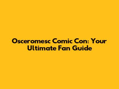 Osceromesc Comic Con: Your Ultimate Fan Guide