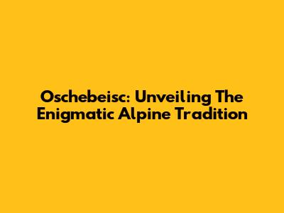 Oschebeisc: Unveiling The Enigmatic Alpine Tradition