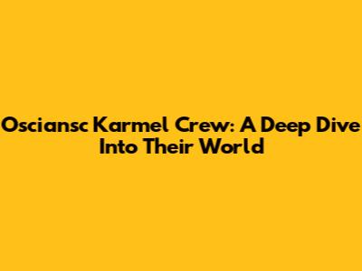 Osciansc Karmel Crew: A Deep Dive Into Their World