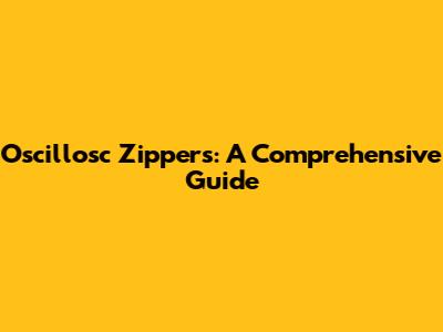 Oscillosc Zippers: A Comprehensive Guide