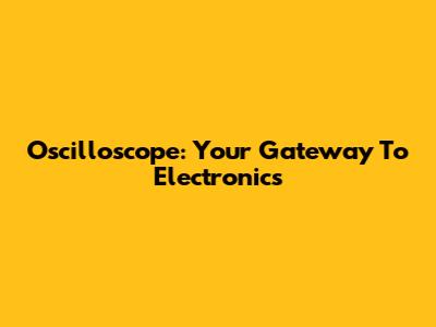 Oscilloscope: Your Gateway To Electronics