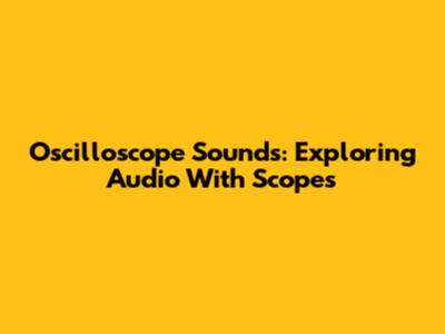 Oscilloscope Sounds: Exploring Audio With Scopes