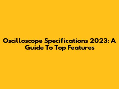 Oscilloscope Specifications 2023: A Guide To Top Features