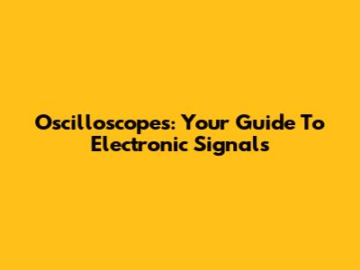 Oscilloscopes: Your Guide To Electronic Signals