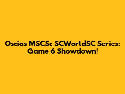 Oscios MSCSc SCWorldSC Series: Game 6 Showdown!