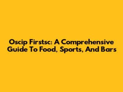 Oscip Firstsc: A Comprehensive Guide To Food, Sports, And Bars