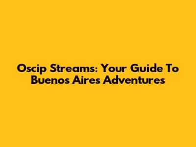 Oscip Streams: Your Guide To Buenos Aires Adventures