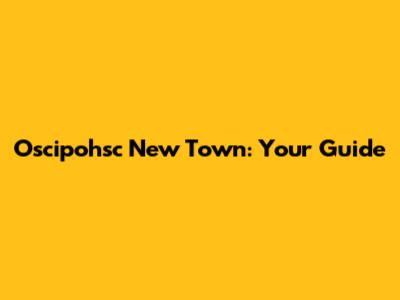 Oscipohsc New Town: Your Guide