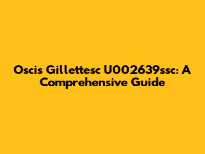 Oscis Gillettesc U002639ssc: A Comprehensive Guide