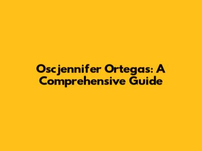 Oscjennifer Ortegas: A Comprehensive Guide