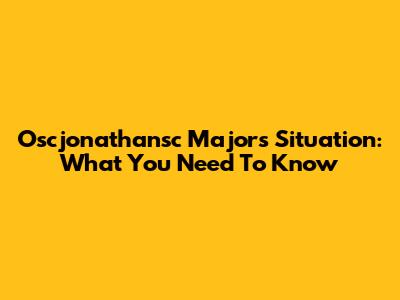 Oscjonathansc Majors Situation: What You Need To Know