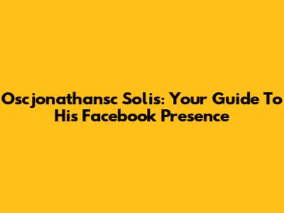 Oscjonathansc Solis: Your Guide To His Facebook Presence