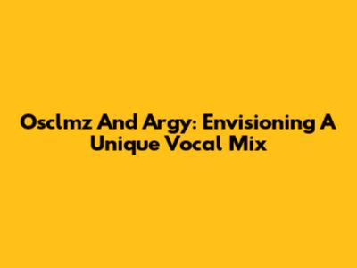 Osclmz And Argy: Envisioning A Unique Vocal Mix