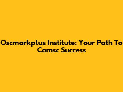 Oscmarkplus Institute: Your Path To Comsc Success