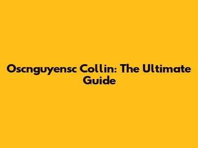 Oscnguyensc Collin: The Ultimate Guide