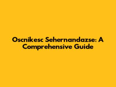 Oscnikesc Sehernandazse: A Comprehensive Guide