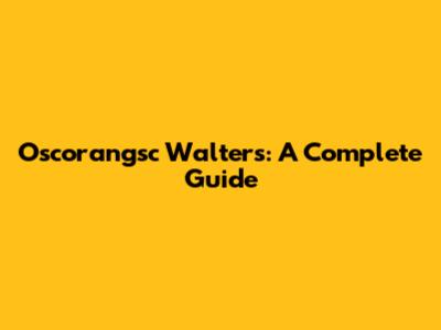 Oscorangsc Walters: A Complete Guide