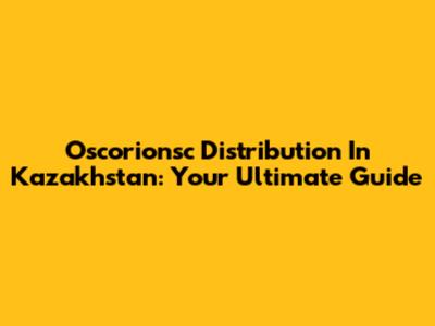 Oscorionsc Distribution In Kazakhstan: Your Ultimate Guide