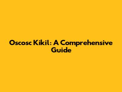 Oscosc Kikil: A Comprehensive Guide