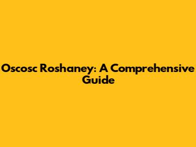 Oscosc Roshaney: A Comprehensive Guide
